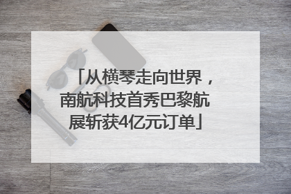 从横琴走向世界，南航科技首秀巴黎航展斩获4亿元订单