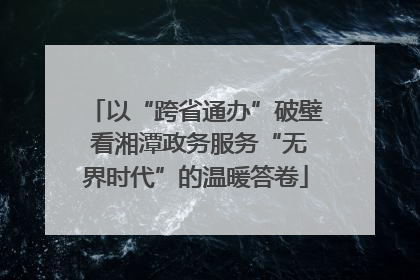 以“跨省通办”破壁 看湘潭政务服务“无界时代”的温暖答卷