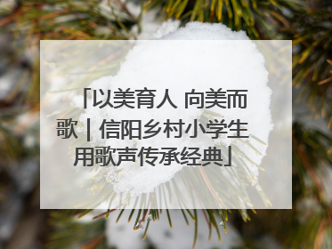 以美育人 向美而歌｜信阳乡村小学生用歌声传承经典