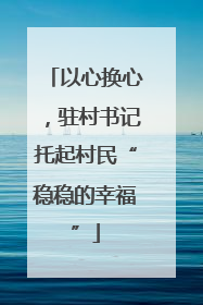 以心换心，驻村书记托起村民“稳稳的幸福”