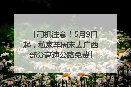 司机注意！5月9日起，私家车周末去广西部分高速公路免费