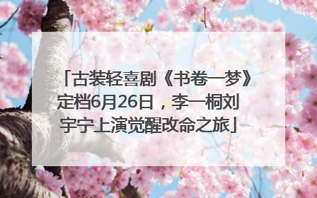 古装轻喜剧《书卷一梦》定档6月26日，李一桐刘宇宁上演觉醒改命之旅