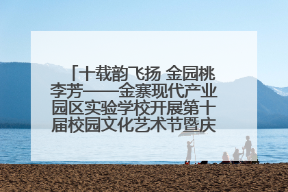 十载韵飞扬 金园桃李芳——金寨现代产业园区实验学校开展第十届校园文化艺术节暨庆“六一”系列活动