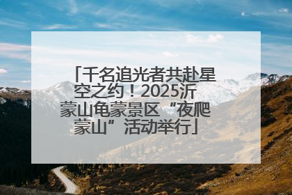 千名追光者共赴星空之约！2025沂蒙山龟蒙景区“夜爬蒙山”活动举行