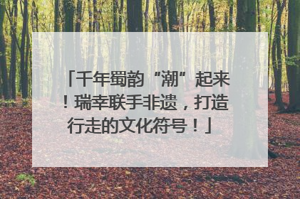 千年蜀韵“潮”起来！瑞幸联手非遗，打造行走的文化符号！