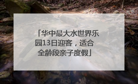 华中最大水世界乐园13日迎客，适合全龄段亲子度假
