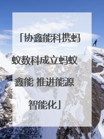 协鑫能科携蚂蚁数科成立蚂蚁鑫能 推进能源智能化