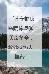 南宁福康医院环境优美设备全，救死扶伤大舞台