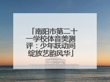 南阳市第二十一学校体音美测评：少年跃动间绽放艺韵风华