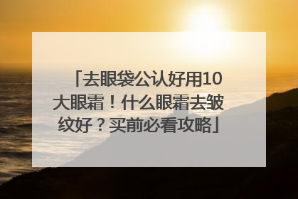 去眼袋公认好用10大眼霜！什么眼霜去皱纹好？买前必看攻略