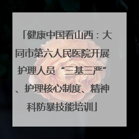健康中国看山西：大同市第六人民医院开展护理人员“三基三严”、护理核心制度、精神科防暴技能培训