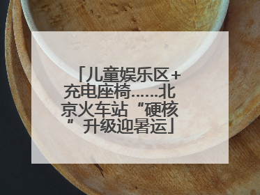 儿童娱乐区+充电座椅……北京火车站“硬核”升级迎暑运