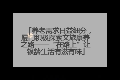 养老需求日益细分，厦门积极探索文旅康养之路——“在路上”让银龄生活有滋有味