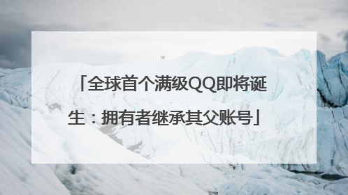 全球首个满级QQ即将诞生：拥有者继承其父账号
