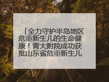 全力守护半岛地区危重新生儿的生命健康！青大附院成功获批山东省危重新生儿救治中心