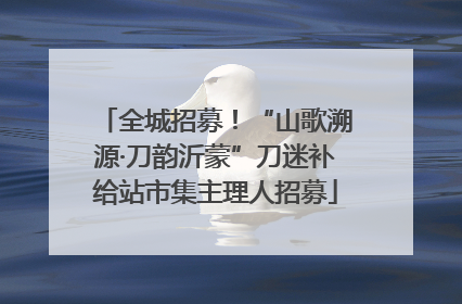 全城招募！“山歌溯源·刀韵沂蒙”刀迷补给站市集主理人招募