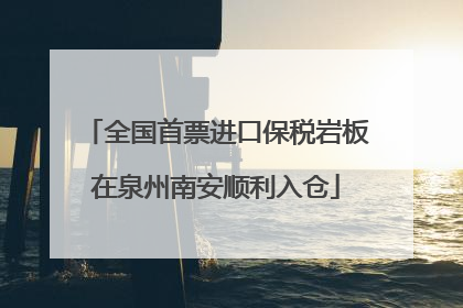 全国首票进口保税岩板在泉州南安顺利入仓