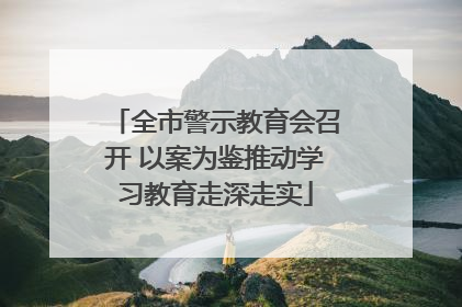 全市警示教育会召开 以案为鉴推动学习教育走深走实