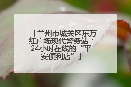 兰州市城关区东方红广场现代警务站：24小时在线的“平安便利店”