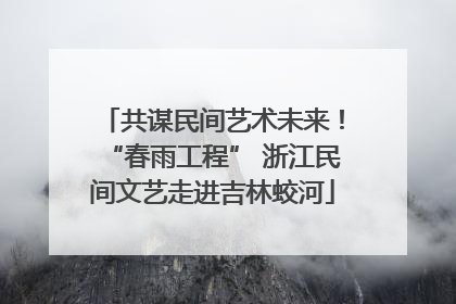 共谋民间艺术未来！“春雨工程” 浙江民间文艺走进吉林蛟河
