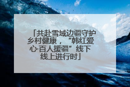 共赴雪域边疆守护乡村健康，“韩红爱心·百人援疆”线下线上进行时