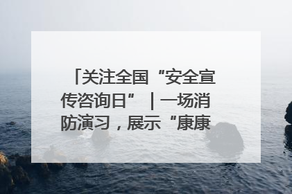 关注全国“安全宣传咨询日”｜一场消防演习，展示“康康”应急实力