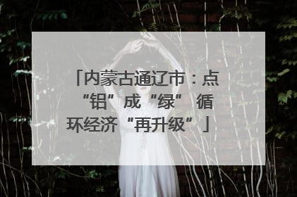 内蒙古通辽市：点“铝”成“绿” 循环经济“再升级”