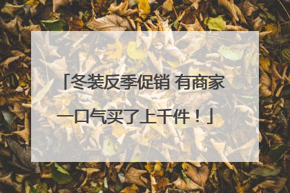 冬装反季促销 有商家一口气买了上千件！