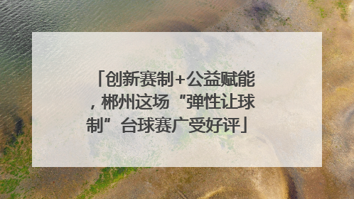 创新赛制+公益赋能，郴州这场“弹性让球制”台球赛广受好评