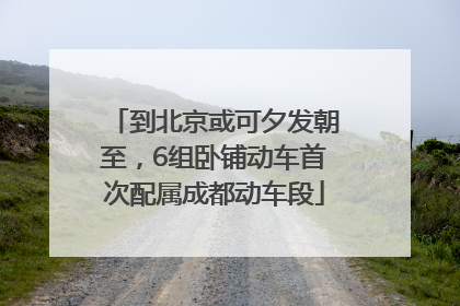 到北京或可夕发朝至，6组卧铺动车首次配属成都动车段