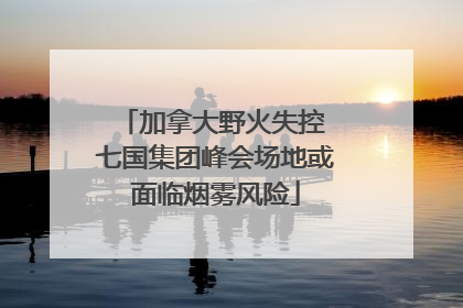 加拿大野火失控 七国集团峰会场地或面临烟雾风险