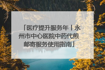 医疗提升服务年丨永州市中心医院中药代煎邮寄服务使用指南