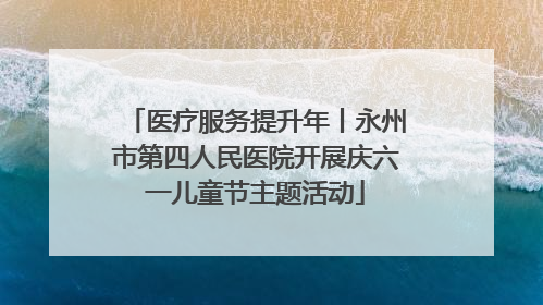医疗服务提升年丨永州市第四人民医院开展庆六一儿童节主题活动