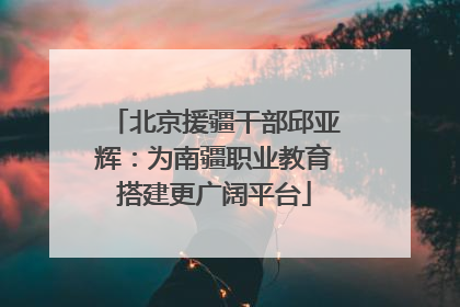 北京援疆干部邱亚辉：为南疆职业教育搭建更广阔平台