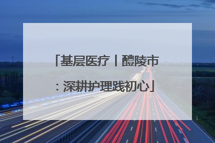 基层医疗丨醴陵市:深耕护理践初心