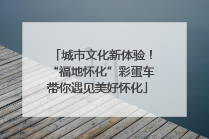 城市文化新体验！“福地怀化”彩蛋车带你遇见美好怀化