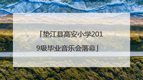垫江县高安小学2019级毕业音乐会落幕