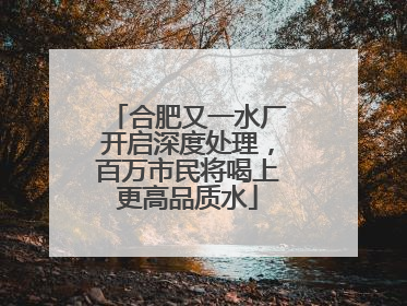 合肥又一水厂开启深度处理，百万市民将喝上更高品质水