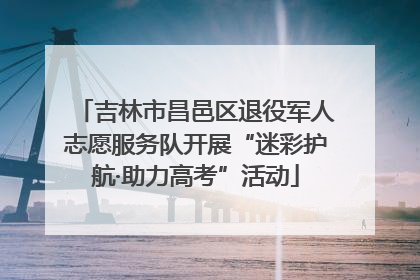 吉林市昌邑区退役军人志愿服务队开展“迷彩护航·助力高考”活动