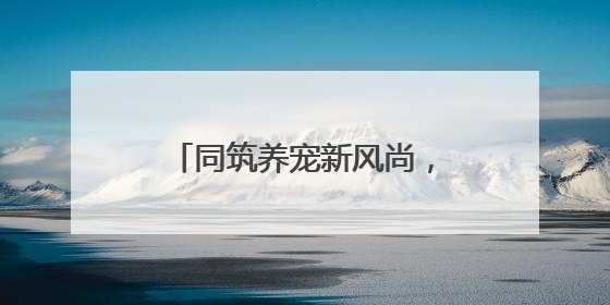 同筑养宠新风尚，小细节彰显大文明