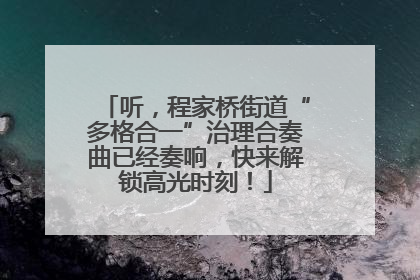听，程家桥街道“多格合一”治理合奏曲已经奏响，快来解锁高光时刻！