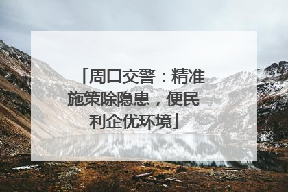 周口交警：精准施策除隐患，便民利企优环境