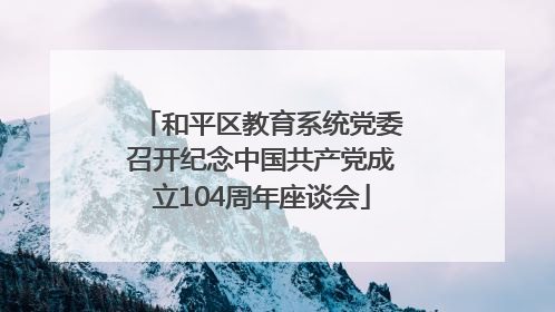 和平区教育系统党委召开纪念中国共产党成立104周年座谈会