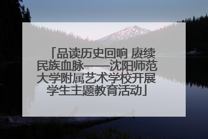 品读历史回响 赓续民族血脉——沈阳师范大学附属艺术学校开展学生主题教育活动