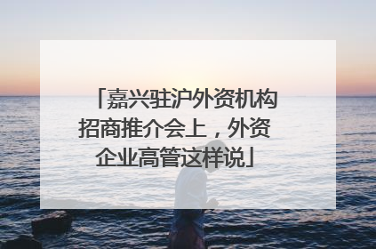 嘉兴驻沪外资机构招商推介会上，外资企业高管这样说