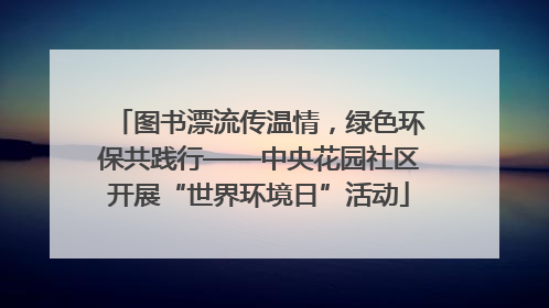 图书漂流传温情，绿色环保共践行——中央花园社区开展“世界环境日”活动