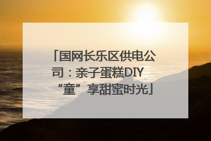 国网长乐区供电公司：亲子蛋糕DIY“童”享甜蜜时光