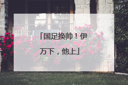 国足换帅！伊万下，他上