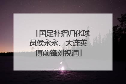 国足补招归化球员侯永永、大连英博前锋刘祝润