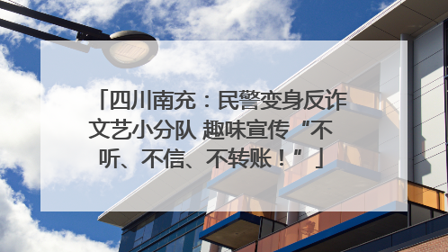 四川南充：民警变身反诈文艺小分队 趣味宣传“不听、不信、不转账！”
